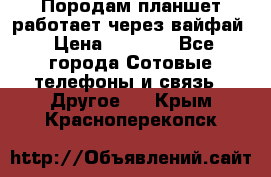 Породам планшет работает через вайфай › Цена ­ 5 000 - Все города Сотовые телефоны и связь » Другое   . Крым,Красноперекопск